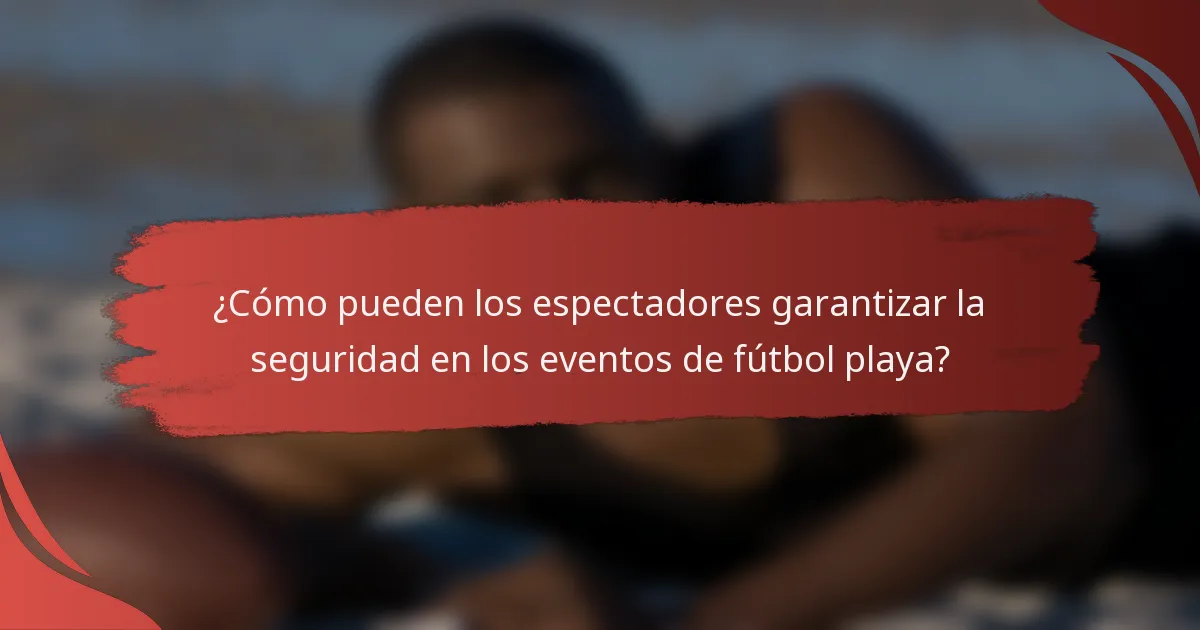 ¿Cómo pueden los espectadores garantizar la seguridad en los eventos de fútbol playa?