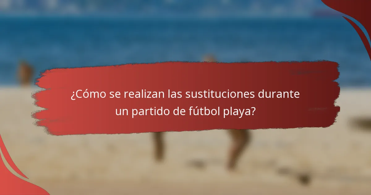 ¿Cómo se realizan las sustituciones durante un partido de fútbol playa?