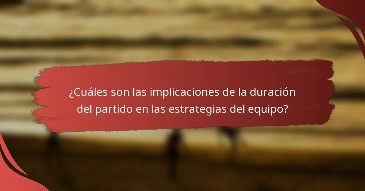 ¿Cuáles son las implicaciones de la duración del partido en las estrategias del equipo?