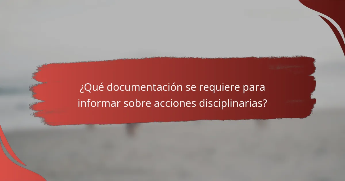 ¿Qué documentación se requiere para informar sobre acciones disciplinarias?