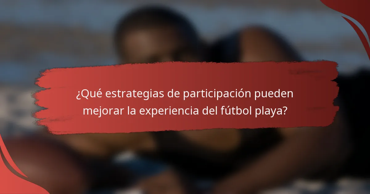 ¿Qué estrategias de participación pueden mejorar la experiencia del fútbol playa?
