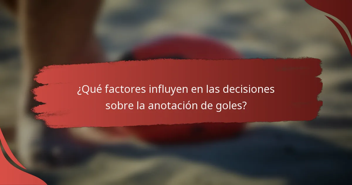 ¿Qué factores influyen en las decisiones sobre la anotación de goles?